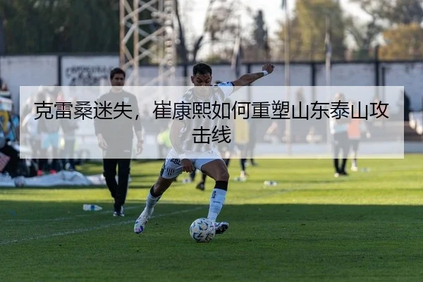 克雷桑迷失，崔康熙如何重塑山东泰山攻击线